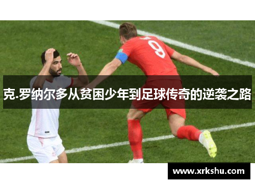 克.罗纳尔多从贫困少年到足球传奇的逆袭之路 克.罗纳尔多从贫困少年到足球传奇的逆袭之路