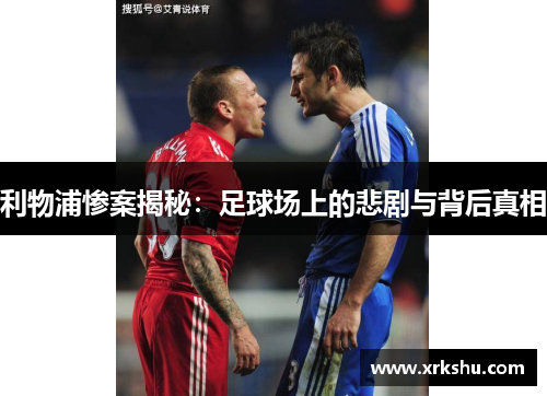 利物浦惨案揭秘:足球场上的悲剧与背后真相 利物浦惨案揭秘:足球场上的悲剧与背后真相