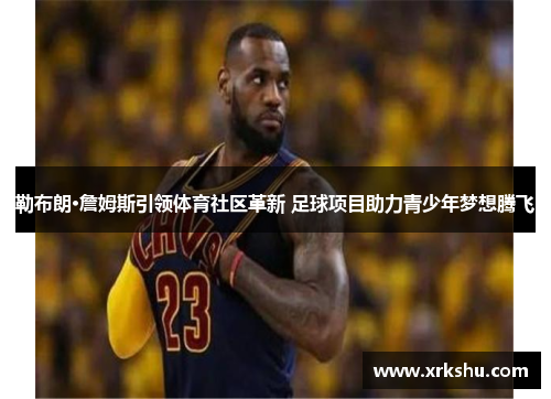 勒布朗·詹姆斯引领体育社区革新 足球项目助力青少年梦想腾飞 勒布朗·詹姆斯引领体育社区革新 足球项目助力青少年梦想腾飞