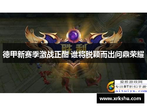德甲新赛季激战正酣 谁将脱颖而出问鼎荣耀 德甲新赛季激战正酣 谁将脱颖而出问鼎荣耀