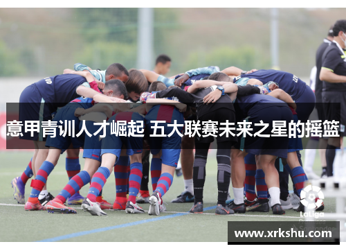 意甲青训人才崛起 五大联赛未来之星的摇篮 意甲青训人才崛起 五大联赛未来之星的摇篮